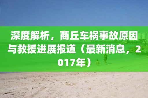 深度解析，商丘車禍?zhǔn)鹿试蚺c救援進(jìn)展報道（最新消息，2017年）