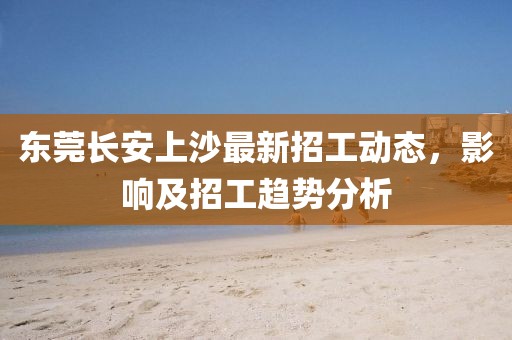 東莞長安上沙最新招工動態(tài)，影響及招工趨勢分析