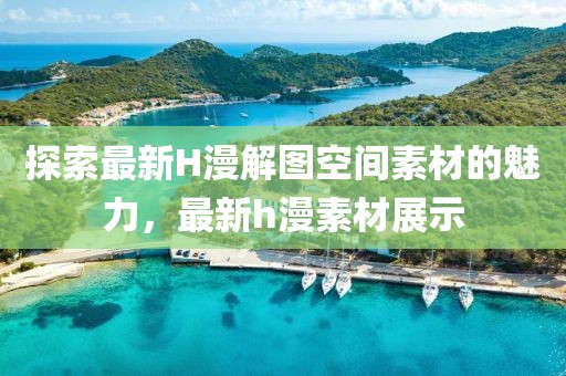 探索最新H漫解圖空間素材的魅力，最新h漫素材展示