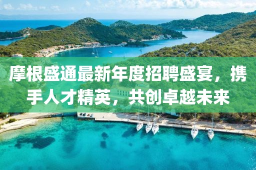 摩根盛通最新年度招聘盛宴，攜手人才精英，共創(chuàng)卓越未來(lái)