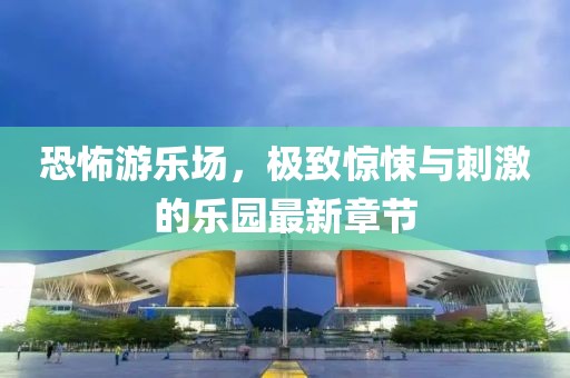 恐怖游樂場，極致驚悚與刺激的樂園最新章節(jié)