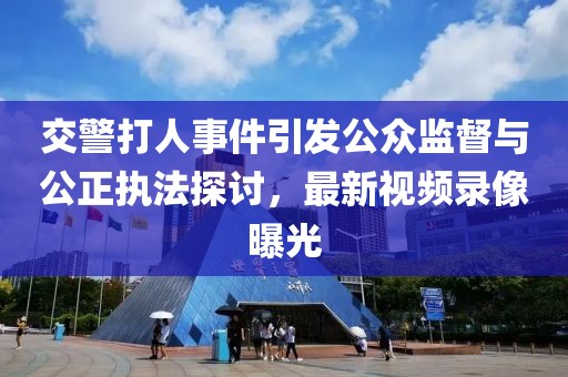 交警打人事件引發(fā)公眾監(jiān)督與公正執(zhí)法探討，最新視頻錄像曝光