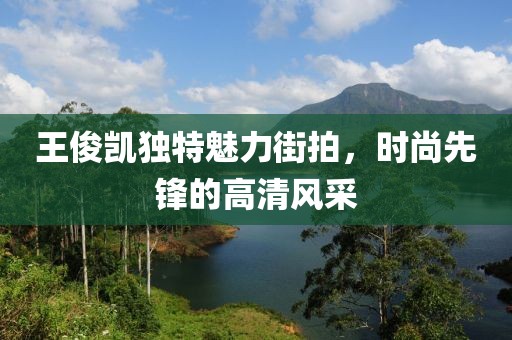 王俊凱獨(dú)特魅力街拍，時(shí)尚先鋒的高清風(fēng)采