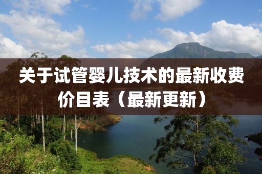 關(guān)于試管嬰兒技術(shù)的最新收費(fèi)價目表（最新更新）