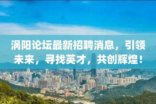 渦陽論壇最新招聘消息，引領未來，尋找英才，共創(chuàng)輝煌！