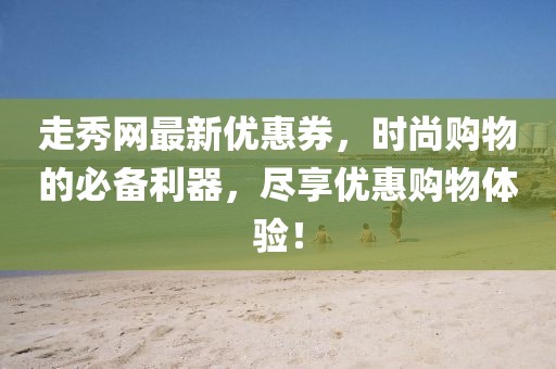 走秀網(wǎng)最新優(yōu)惠券，時尚購物的必備利器，盡享優(yōu)惠購物體驗！