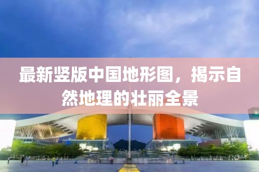 最新豎版中國(guó)地形圖，揭示自然地理的壯麗全景
