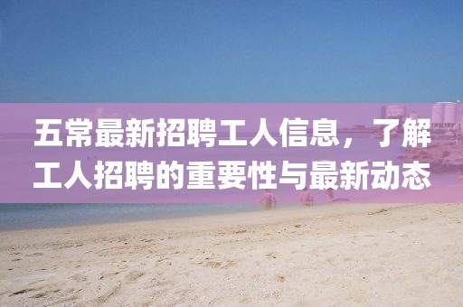 五常最新招聘工人信息，了解工人招聘的重要性與最新動態(tài)