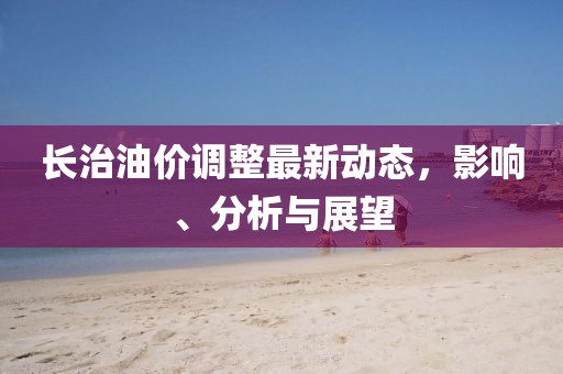 長治油價調(diào)整最新動態(tài)，影響、分析與展望