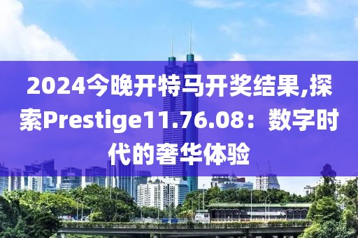 2024今晚開特馬開獎結(jié)果,探索Prestige11.76.08：數(shù)字時代的奢華體驗