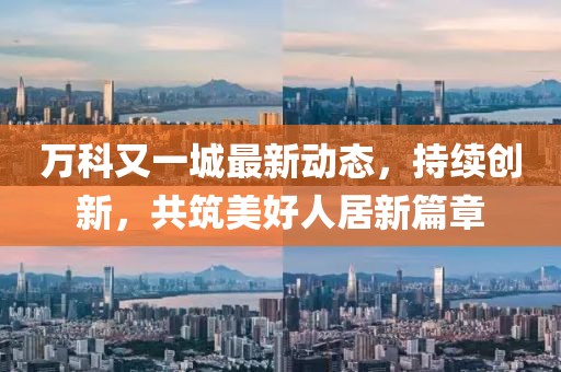 萬(wàn)科又一城最新動(dòng)態(tài)，持續(xù)創(chuàng)新，共筑美好人居新篇章
