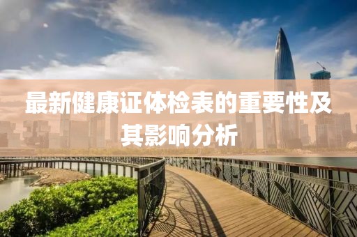 最新健康證體檢表的重要性及其影響分析
