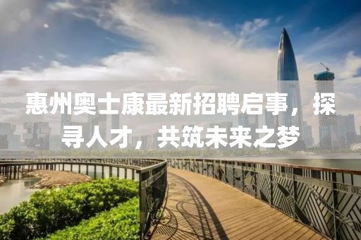 惠州奧士康最新招聘啟事，探尋人才，共筑未來之夢