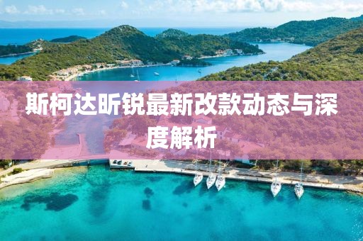 斯柯達昕銳最新改款動態(tài)與深度解析