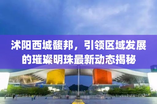 沭陽西城馥邦，引領(lǐng)區(qū)域發(fā)展的璀璨明珠最新動態(tài)揭秘