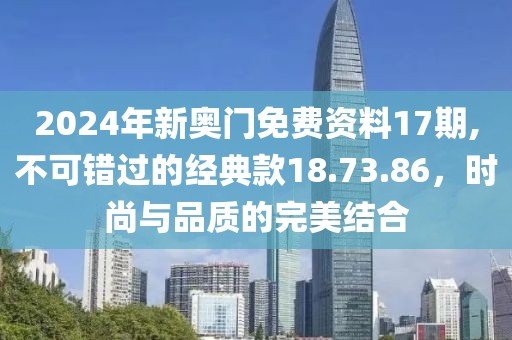 2024年新奧門(mén)免費(fèi)資料17期,不可錯(cuò)過(guò)的經(jīng)典款18.73.86，時(shí)尚與品質(zhì)的完美結(jié)合