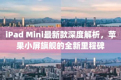 iPad Mini最新款深度解析，蘋果小屏旗艦的全新里程碑
