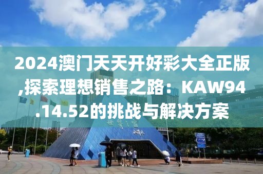 2024澳門天天開好彩大全正版,探索理想銷售之路：KAW94.14.52的挑戰(zhàn)與解決方案