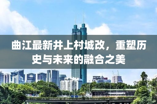 曲江最新井上村城改，重塑歷史與未來的融合之美