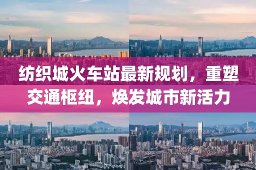 紡織城火車站最新規(guī)劃，重塑交通樞紐，煥發(fā)城市新活力