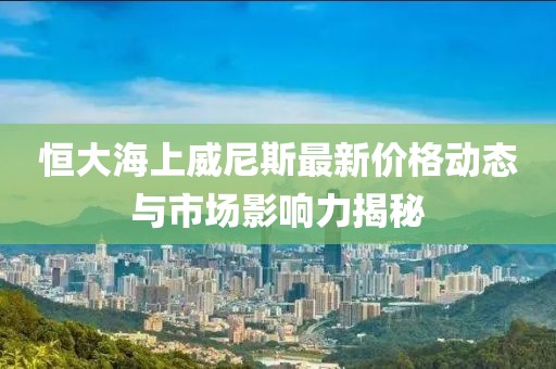 恒大海上威尼斯最新價格動態(tài)與市場影響力揭秘