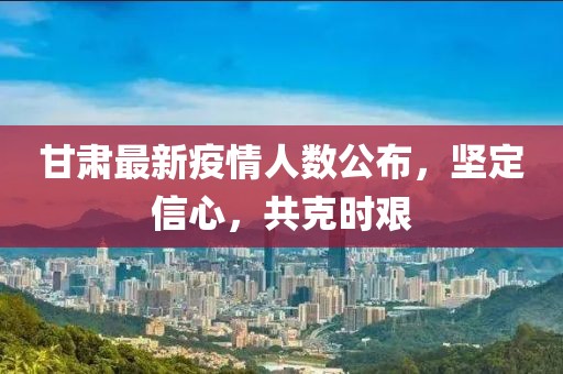 甘肅最新疫情人數(shù)公布，堅定信心，共克時艱