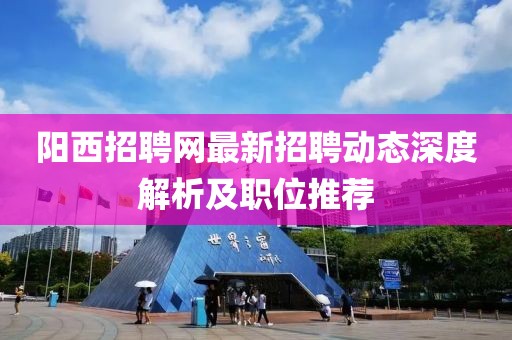 陽西招聘網(wǎng)最新招聘動態(tài)深度解析及職位推薦