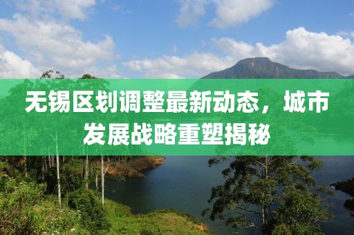 無錫區(qū)劃調(diào)整最新動態(tài)，城市發(fā)展戰(zhàn)略重塑揭秘