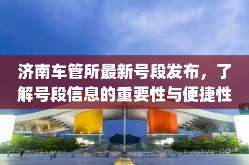 濟(jì)南車管所最新號(hào)段發(fā)布，了解號(hào)段信息的重要性與便捷性