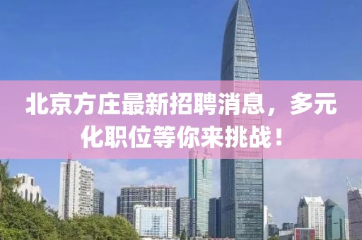 北京方莊最新招聘消息，多元化職位等你來(lái)挑戰(zhàn)！