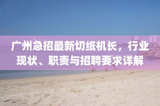 廣州急招最新切紙機長，行業(yè)現(xiàn)狀、職責(zé)與招聘要求詳解