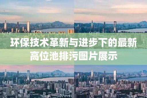 環(huán)保技術(shù)革新與進步下的最新高位池排污圖片展示