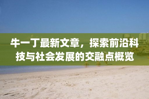 牛一丁最新文章，探索前沿科技與社會(huì)發(fā)展的交融點(diǎn)概覽