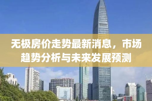 無(wú)極房?jī)r(jià)走勢(shì)最新消息，市場(chǎng)趨勢(shì)分析與未來(lái)發(fā)展預(yù)測(cè)