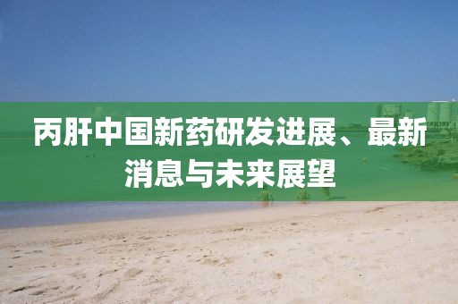 丙肝中國新藥研發(fā)進(jìn)展、最新消息與未來展望