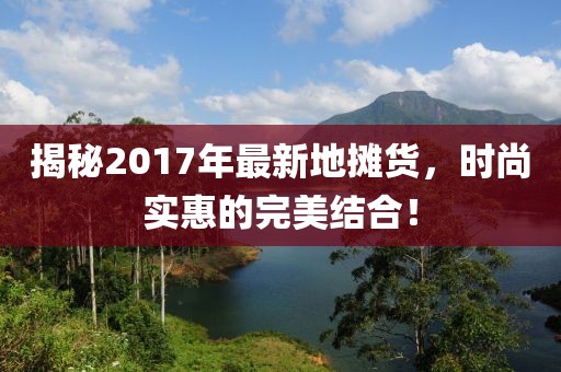 揭秘2017年最新地?cái)傌?，時(shí)尚實(shí)惠的完美結(jié)合！