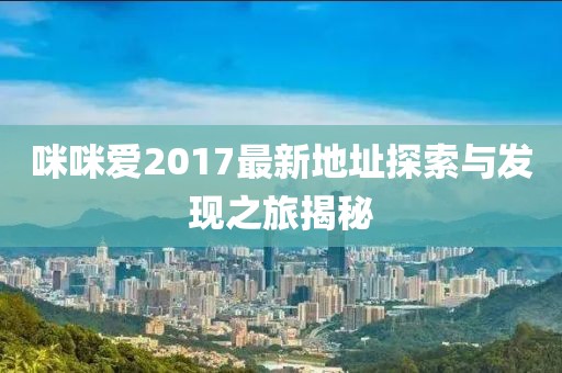 咪咪愛2017最新地址探索與發(fā)現(xiàn)之旅揭秘