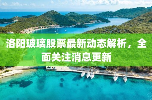 洛陽(yáng)玻璃股票最新動(dòng)態(tài)解析，全面關(guān)注消息更新