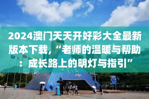 2024澳門天天開好彩大全最新版本下載,“老師的溫暖與幫助：成長路上的明燈與指引”