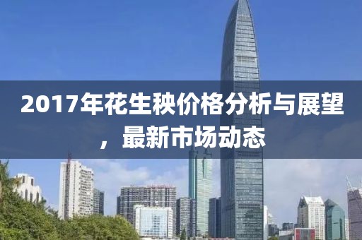 2017年花生秧價格分析與展望，最新市場動態(tài)
