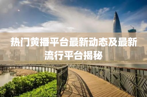 熱門黃播平臺最新動態(tài)及最新流行平臺揭秘