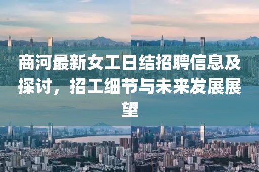 商河最新女工日結(jié)招聘信息及探討，招工細(xì)節(jié)與未來發(fā)展展望