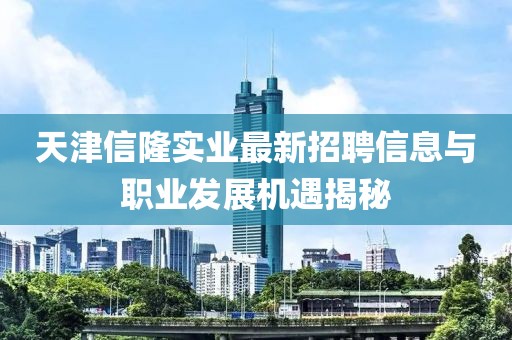 天津信隆實(shí)業(yè)最新招聘信息與職業(yè)發(fā)展機(jī)遇揭秘