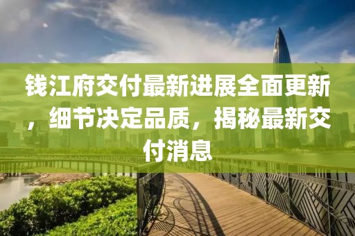 錢江府交付最新進展全面更新，細節(jié)決定品質，揭秘最新交付消息
