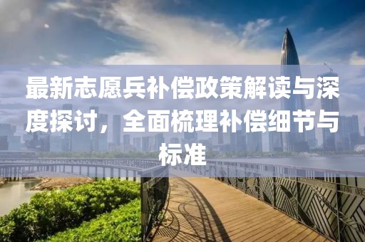 最新志愿兵補償政策解讀與深度探討，全面梳理補償細節(jié)與標準