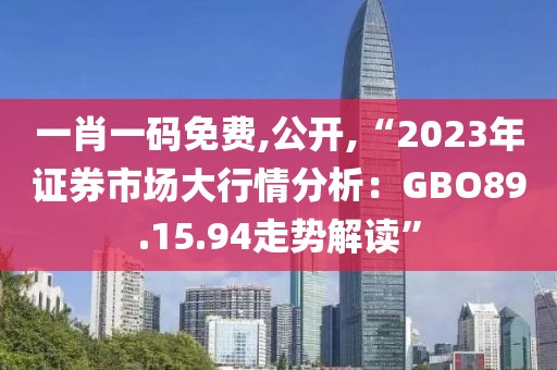 一肖一碼免費,公開,“2023年證券市場大行情分析：GBO89.15.94走勢解讀”