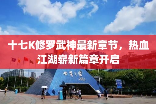 十七K修羅武神最新章節(jié)，熱血江湖嶄新篇章開(kāi)啟