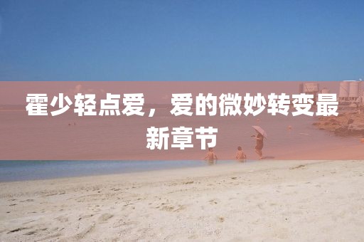 霍少輕點(diǎn)愛，愛的微妙轉(zhuǎn)變最新章節(jié)