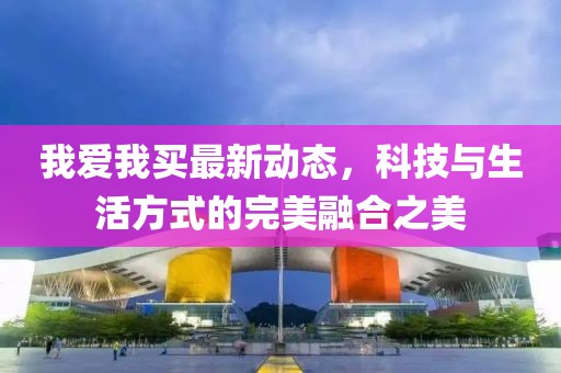 我愛我買最新動態(tài)，科技與生活方式的完美融合之美