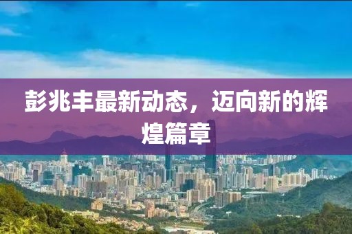 彭兆豐最新動態(tài)，邁向新的輝煌篇章